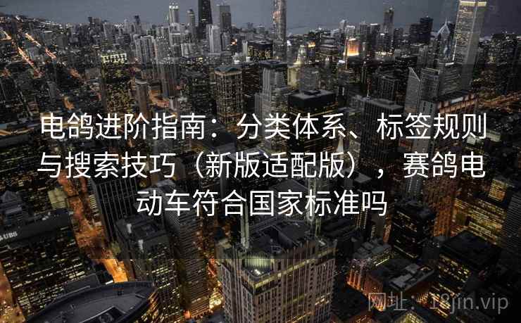 电鸽进阶指南：分类体系、标签规则与搜索技巧（新版适配版），赛鸽电动车符合国家标准吗