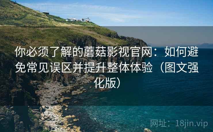 你必须了解的蘑菇影视官网：如何避免常见误区并提升整体体验（图文强化版）