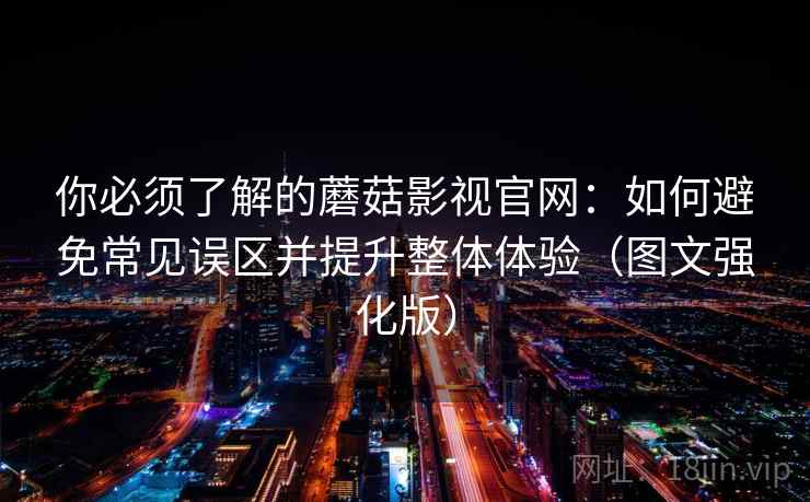你必须了解的蘑菇影视官网:如何避免常见误区并提升整体体验(图文强化版) 你必须了解的蘑菇影视官网:如何避免常见误区并提升整体体验(图文强化版)