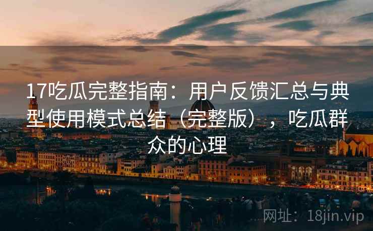 17吃瓜完整指南：用户反馈汇总与典型使用模式总结（完整版），吃瓜群众的心理
