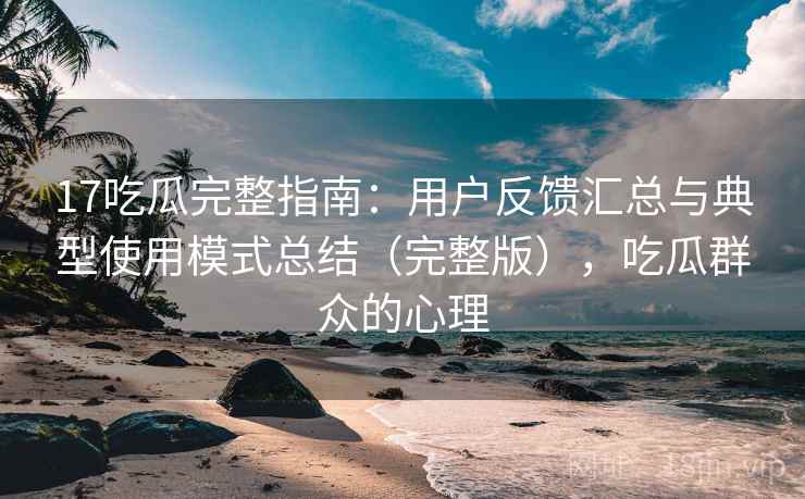 17吃瓜完整指南:用户反馈汇总与典型使用模式总结(完整版),吃瓜群众的心理 17吃瓜完整指南:用户反馈汇总与典型使用模式总结(完整版),吃瓜群众的心理