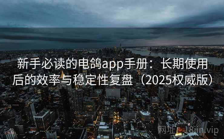 新手必读的电鸽app手册:长期使用后的效率与稳定性复盘(2025权威版) 新手必读的电鸽app手册:长期使用后的效率与稳定性复盘(2025权威版)