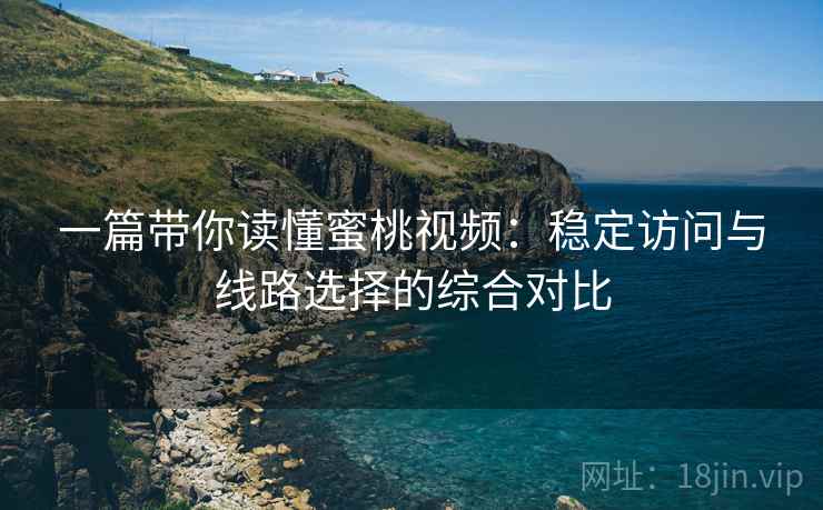 一篇带你读懂蜜桃视频:稳定访问与线路选择的综合对比 一篇带你读懂蜜桃视频:稳定访问与线路选择的综合对比