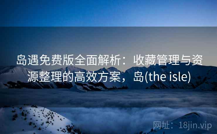 岛遇免费版全面解析：收藏管理与资源整理的高效方案，岛(the isle)