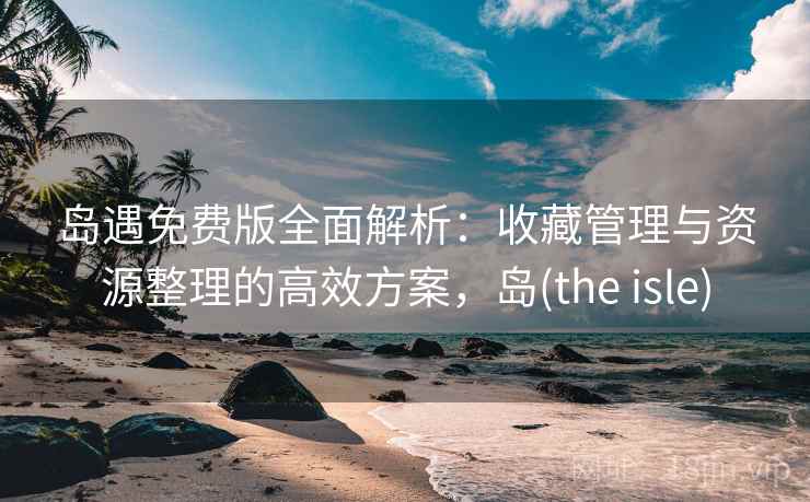 岛遇免费版全面解析：收藏管理与资源整理的高效方案，岛(the isle)
