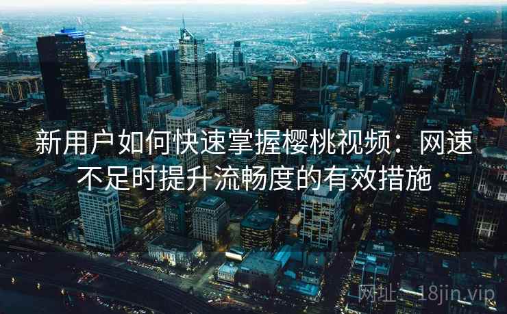 新用户如何快速掌握樱桃视频：网速不足时提升流畅度的有效措施