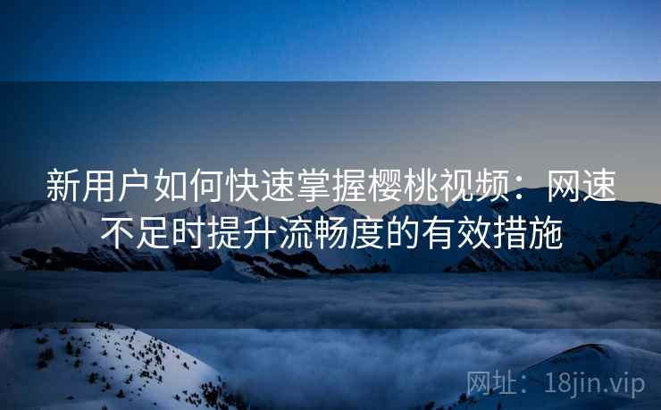 新用户如何快速掌握樱桃视频：网速不足时提升流畅度的有效措施