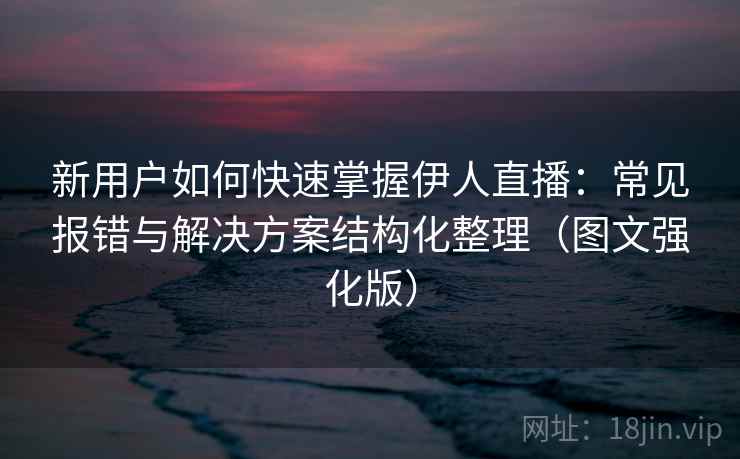 新用户如何快速掌握伊人直播:常见报错与解决方案结构化整理(图文强化版) 新用户如何快速掌握伊人直播:常见报错与解决方案结构化整理(图文强化版)