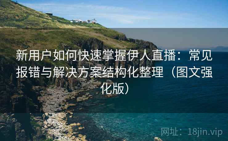 新用户如何快速掌握伊人直播：常见报错与解决方案结构化整理（图文强化版）