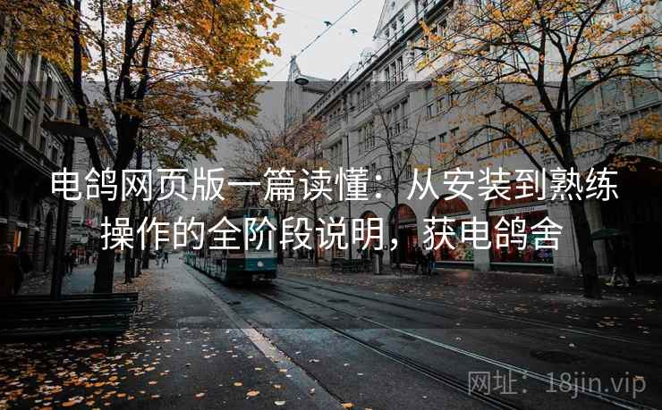 电鸽网页版一篇读懂:从安装到熟练操作的全阶段说明,获电鸽舍 电鸽网页版一篇读懂:从安装到熟练操作的全阶段说明,获电鸽舍