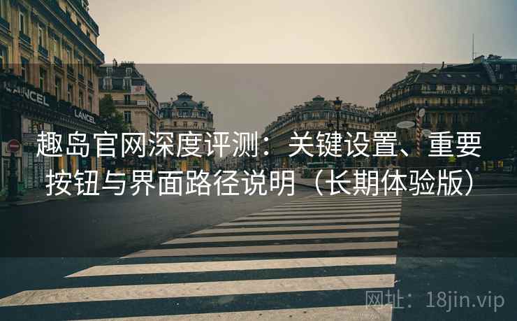 趣岛官网深度评测：关键设置、重要按钮与界面路径说明（长期体验版）