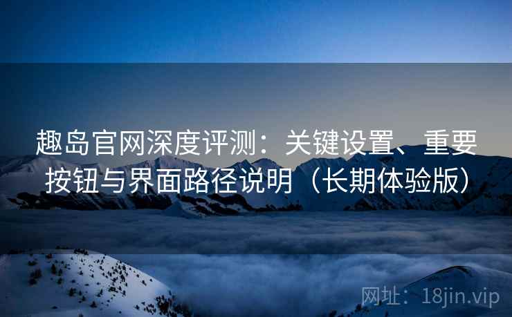 趣岛官网深度评测:关键设置、重要按钮与界面路径说明(长期体验版) 趣岛官网深度评测:关键设置、重要按钮与界面路径说明(长期体验版)