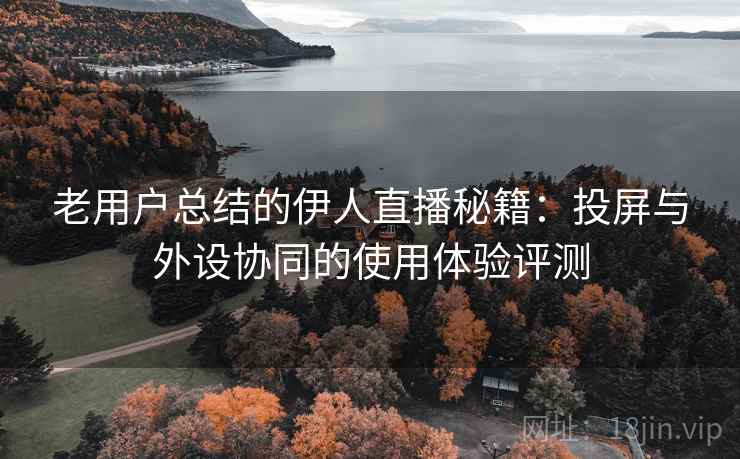 老用户总结的伊人直播秘籍：投屏与外设协同的使用体验评测