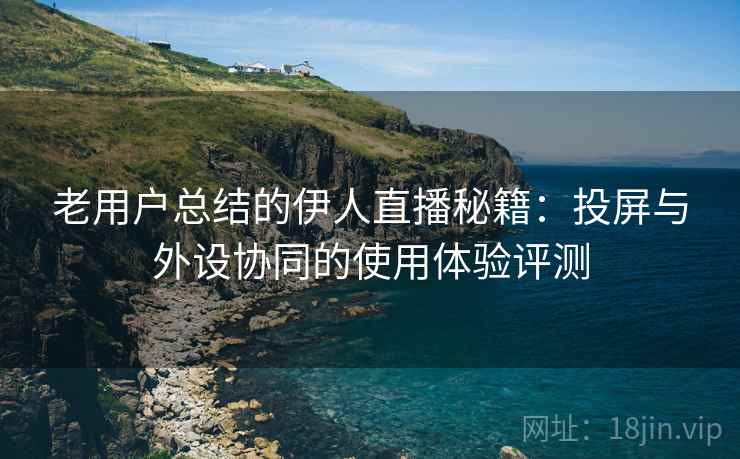 老用户总结的伊人直播秘籍:投屏与外设协同的使用体验评测 老用户总结的伊人直播秘籍:投屏与外设协同的使用体验评测