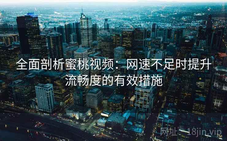 全面剖析蜜桃视频：网速不足时提升流畅度的有效措施