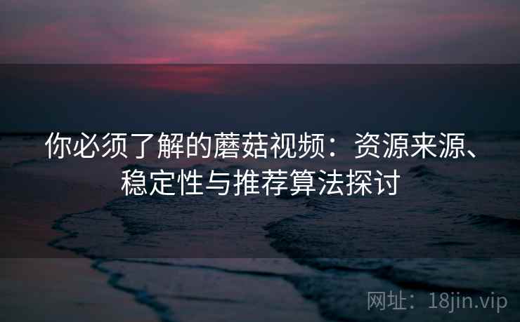 你必须了解的蘑菇视频：资源来源、稳定性与推荐算法探讨