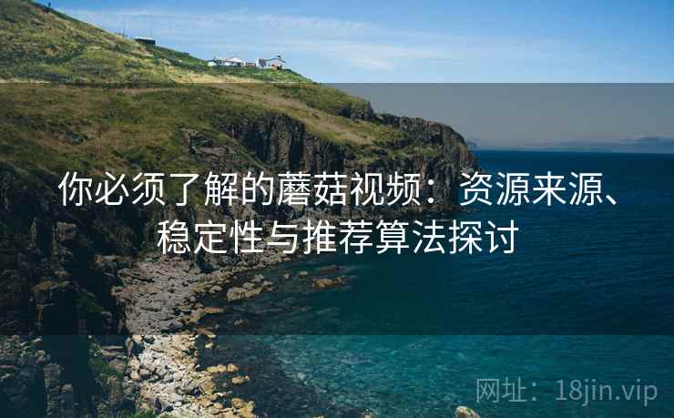 你必须了解的蘑菇视频:资源来源、稳定性与推荐算法探讨 你必须了解的蘑菇视频:资源来源、稳定性与推荐算法探讨