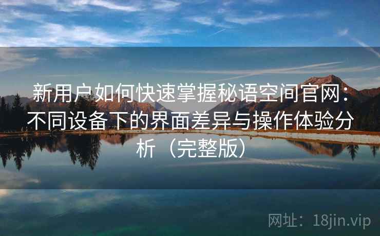 新用户如何快速掌握秘语空间官网：不同设备下的界面差异与操作体验分析（完整版）