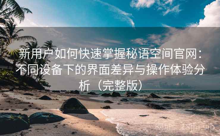 新用户如何快速掌握秘语空间官网:不同设备下的界面差异与操作体验分析(完整版) 新用户如何快速掌握秘语空间官网:不同设备下的界面差异与操作体验分析(完整版)
