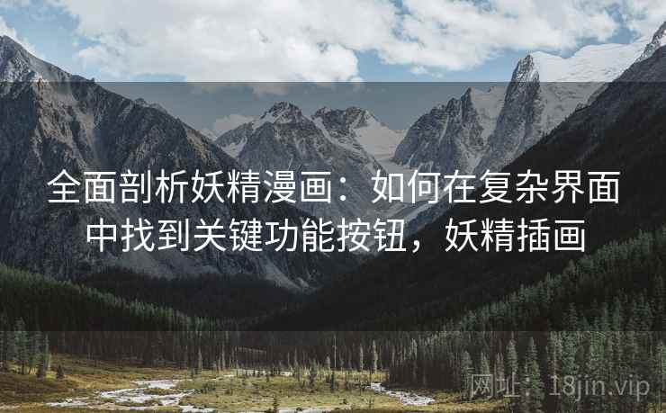全面剖析妖精漫画:如何在复杂界面中找到关键功能按钮,妖精插画 全面剖析妖精漫画:如何在复杂界面中找到关键功能按钮,妖精插画
