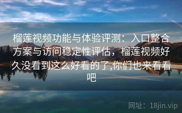 榴莲视频功能与体验评测:入口整合方案与访问稳定性评估,榴莲视频好久没看到这么好看的了,你们也来看看吧