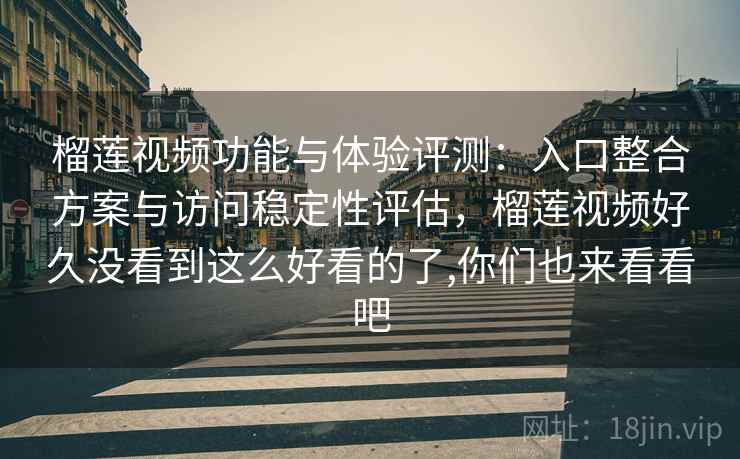 榴莲视频功能与体验评测：入口整合方案与访问稳定性评估，榴莲视频好久没看到这么好看的了,你们也来看看吧