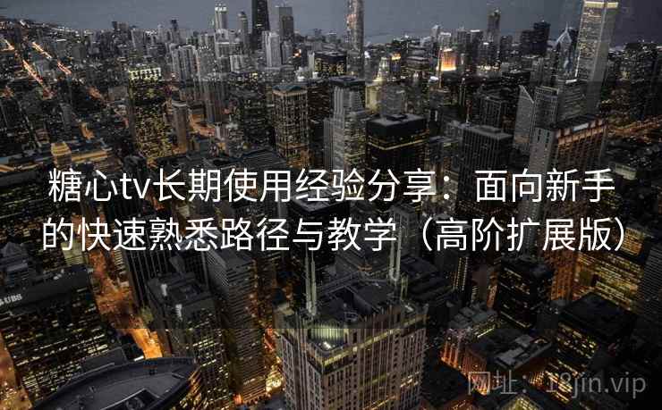 糖心tv长期使用经验分享：面向新手的快速熟悉路径与教学（高阶扩展版）
