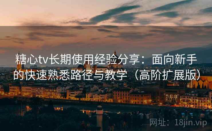 糖心tv长期使用经验分享:面向新手的快速熟悉路径与教学(高阶扩展版) 糖心tv长期使用经验分享:面向新手的快速熟悉路径与教学(高阶扩展版)