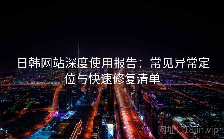 日韩网站深度使用报告：常见异常定位与快速修复清单