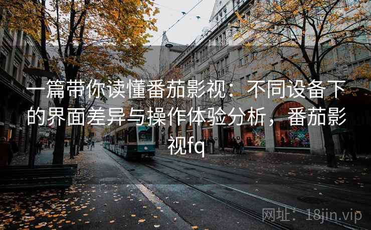 一篇带你读懂番茄影视：不同设备下的界面差异与操作体验分析，番茄影视fq