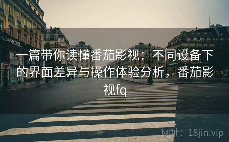 一篇带你读懂番茄影视：不同设备下的界面差异与操作体验分析，番茄影视fq