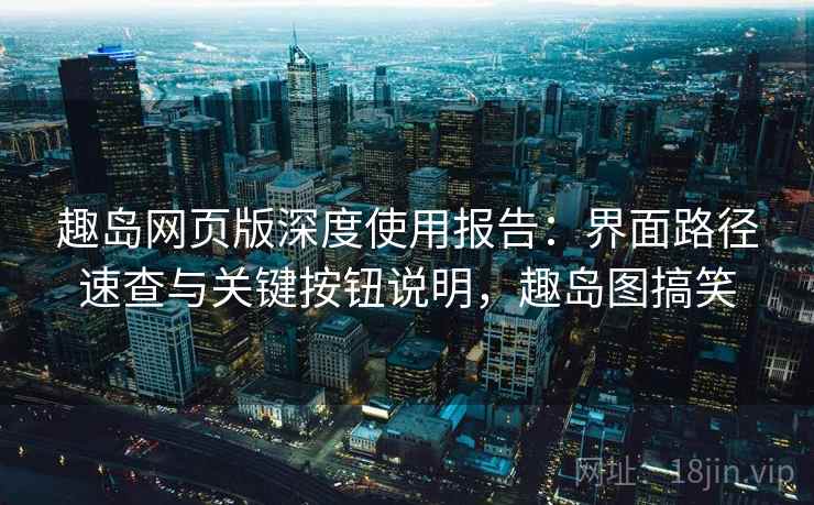 趣岛网页版深度使用报告:界面路径速查与关键按钮说明,趣岛图搞笑