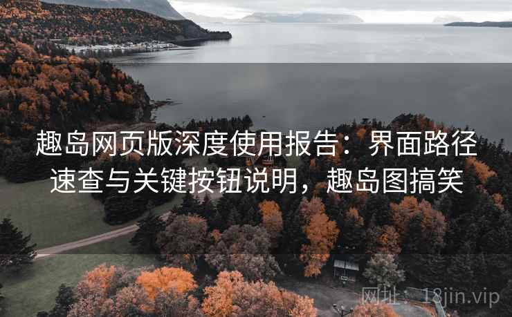 趣岛网页版深度使用报告:界面路径速查与关键按钮说明,趣岛图搞笑 趣岛网页版深度使用报告:界面路径速查与关键按钮说明,趣岛图搞笑