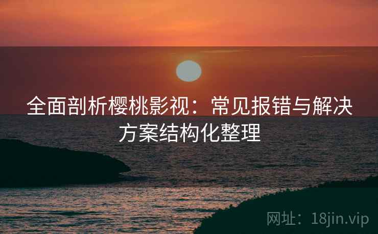 全面剖析樱桃影视:常见报错与解决方案结构化整理 全面剖析樱桃影视:常见报错与解决方案结构化整理