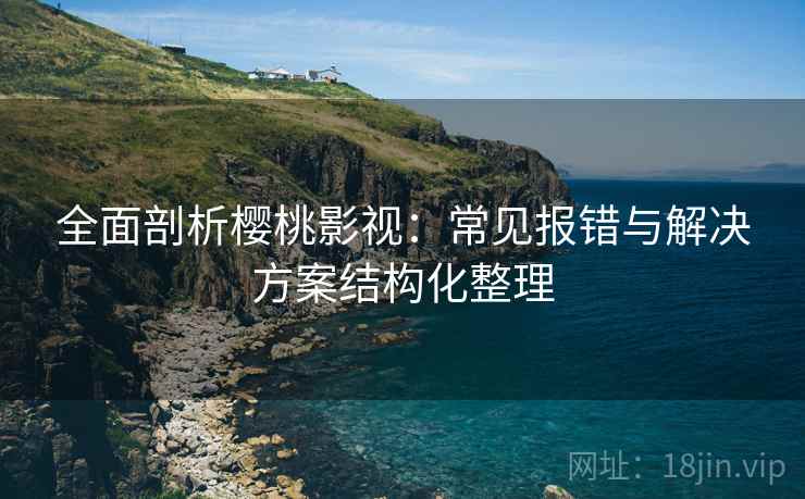 全面剖析樱桃影视:常见报错与解决方案结构化整理 全面剖析樱桃影视:常见报错与解决方案结构化整理