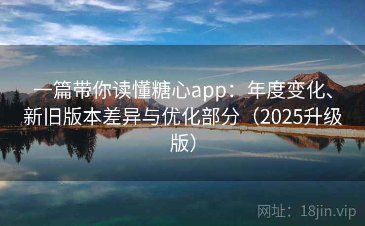 一篇带你读懂糖心app:年度变化、新旧版本差异与优化部分(2025升级版) 一篇带你读懂糖心app:年度变化、新旧版本差异与优化部分(2025升级版)