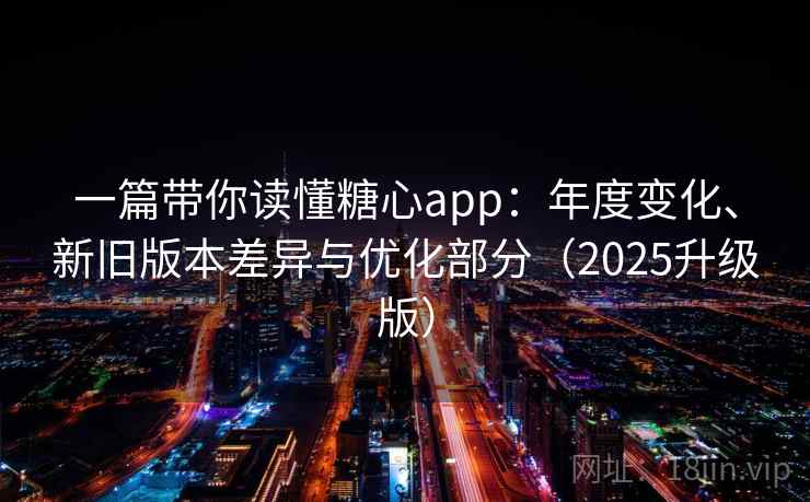 一篇带你读懂糖心app:年度变化、新旧版本差异与优化部分(2025升级版) 一篇带你读懂糖心app:年度变化、新旧版本差异与优化部分(2025升级版)