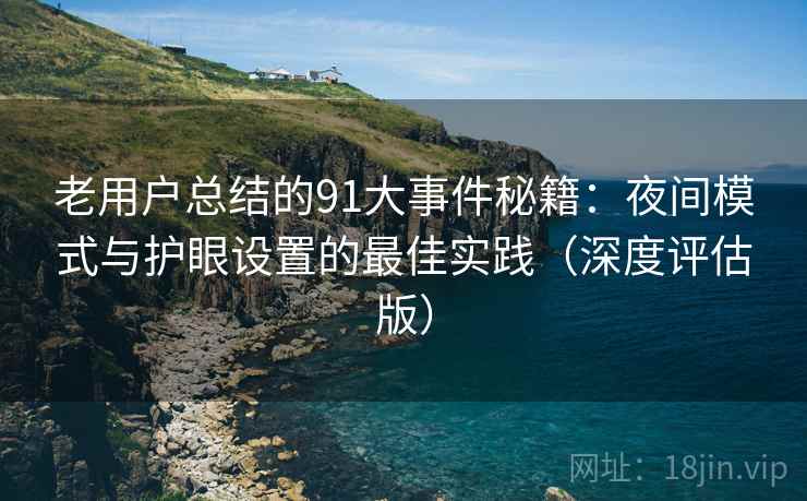 老用户总结的91大事件秘籍：夜间模式与护眼设置的最佳实践（深度评估版）