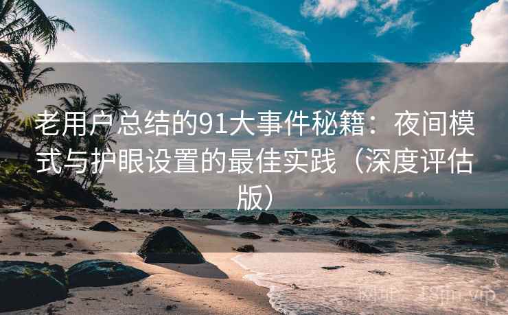 老用户总结的91大事件秘籍：夜间模式与护眼设置的最佳实践（深度评估版）