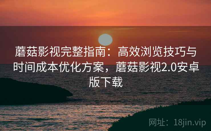 蘑菇影视完整指南:高效浏览技巧与时间成本优化方案,蘑菇影视2.0安卓版下载