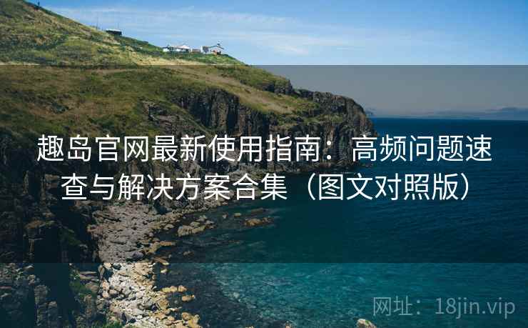 趣岛官网最新使用指南：高频问题速查与解决方案合集（图文对照版）