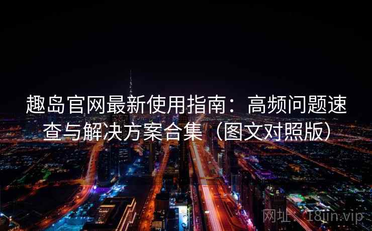趣岛官网最新使用指南:高频问题速查与解决方案合集(图文对照版) 趣岛官网最新使用指南:高频问题速查与解决方案合集(图文对照版)