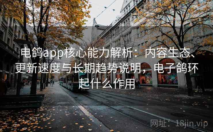 电鸽app核心能力解析：内容生态、更新速度与长期趋势说明，电子鸽环起什么作用