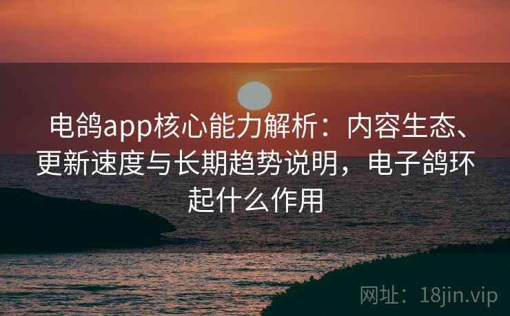 电鸽app核心能力解析:内容生态、更新速度与长期趋势说明,电子鸽环起什么作用 电鸽app核心能力解析:内容生态、更新速度与长期趋势说明,电子鸽环起什么作用