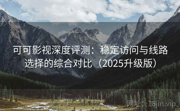 可可影视深度评测：稳定访问与线路选择的综合对比（2025升级版）
