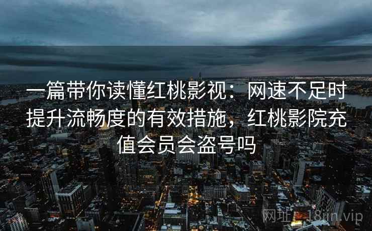 一篇带你读懂红桃影视:网速不足时提升流畅度的有效措施,红桃影院充值会员会盗号吗 一篇带你读懂红桃影视:网速不足时提升流畅度的有效措施,红桃影院充值会员会盗号吗