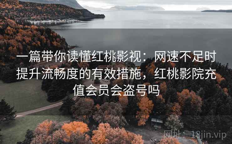 一篇带你读懂红桃影视:网速不足时提升流畅度的有效措施,红桃影院充值会员会盗号吗 一篇带你读懂红桃影视:网速不足时提升流畅度的有效措施,红桃影院充值会员会盗号吗