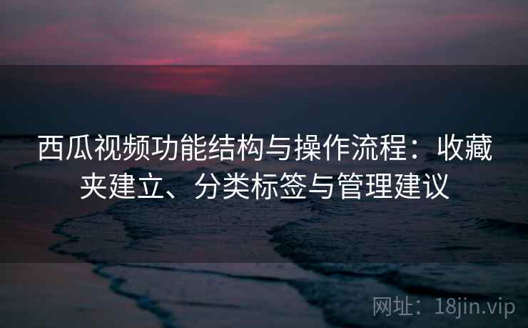 西瓜视频功能结构与操作流程:收藏夹建立、分类标签与管理建议 西瓜视频功能结构与操作流程:收藏夹建立、分类标签与管理建议