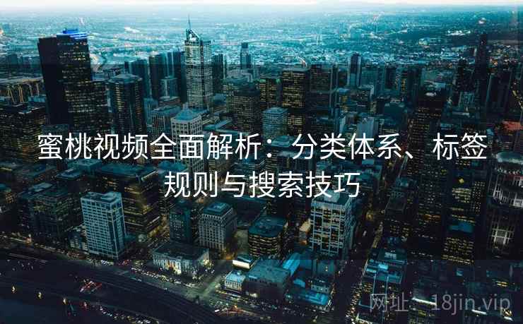 蜜桃视频全面解析：分类体系、标签规则与搜索技巧