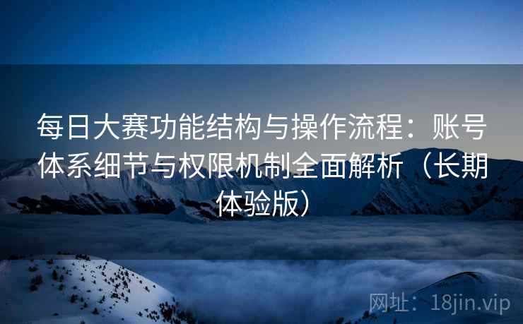 每日大赛功能结构与操作流程：账号体系细节与权限机制全面解析（长期体验版）